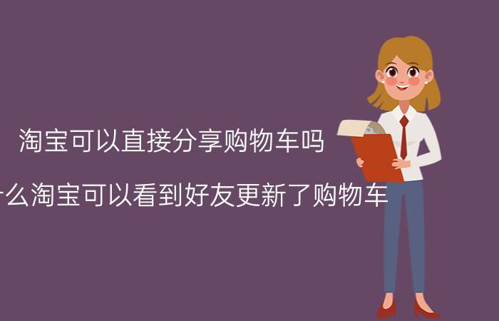 淘宝可以直接分享购物车吗 为什么淘宝可以看到好友更新了购物车？